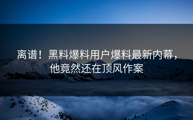 离谱！黑料爆料用户爆料最新内幕，他竟然还在顶风作案  第1张