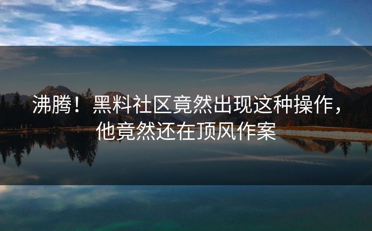 沸腾！黑料社区竟然出现这种操作，他竟然还在顶风作案  第1张