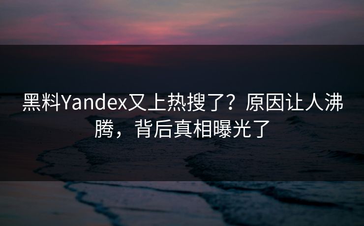 黑料Yandex又上热搜了？原因让人沸腾，背后真相曝光了  第1张