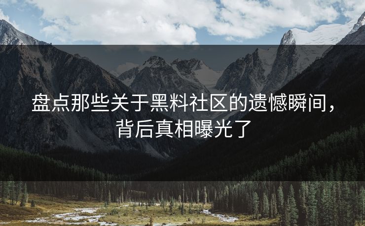 盘点那些关于黑料社区的遗憾瞬间，背后真相曝光了  第1张