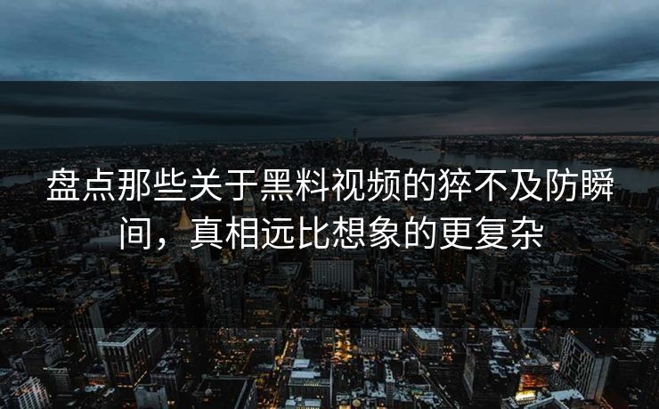 盘点那些关于黑料视频的猝不及防瞬间，真相远比想象的更复杂  第1张