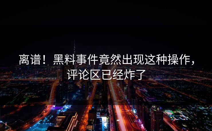 离谱！黑料事件竟然出现这种操作，评论区已经炸了  第1张