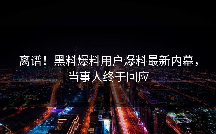 离谱！黑料爆料用户爆料最新内幕，当事人终于回应  第1张
