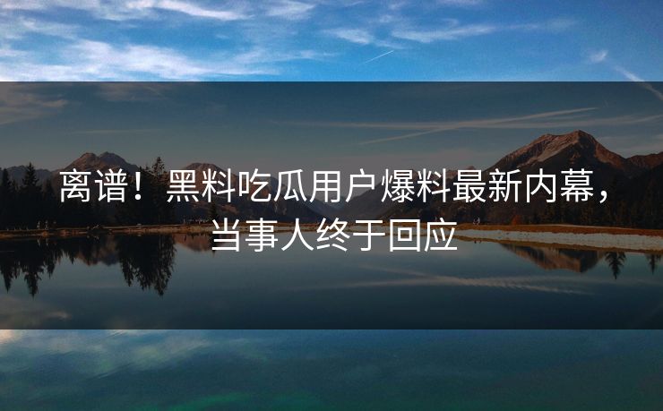 离谱！黑料吃瓜用户爆料最新内幕，当事人终于回应  第1张