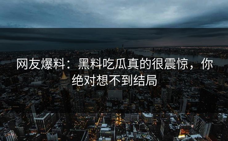 网友爆料：黑料吃瓜真的很震惊，你绝对想不到结局  第1张