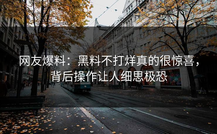 网友爆料：黑料不打烊真的很惊喜，背后操作让人细思极恐  第1张