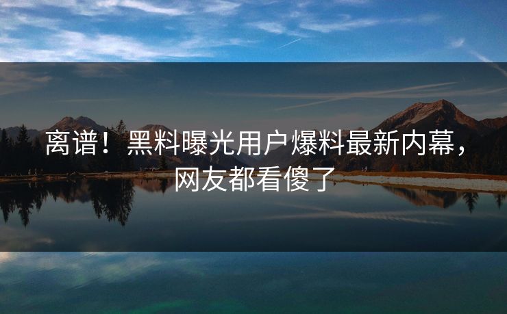 离谱！黑料曝光用户爆料最新内幕，网友都看傻了  第1张