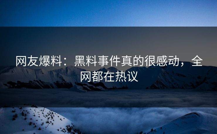 网友爆料：黑料事件真的很感动，全网都在热议  第1张