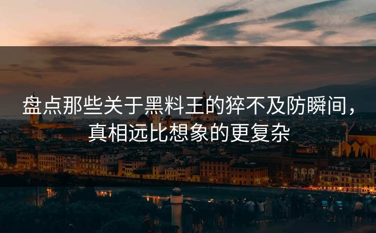 盘点那些关于黑料王的猝不及防瞬间，真相远比想象的更复杂  第1张