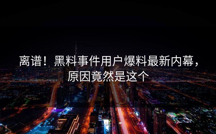 离谱！黑料事件用户爆料最新内幕，原因竟然是这个  第1张
