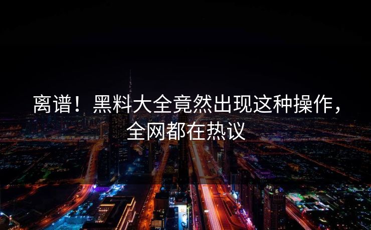 离谱！黑料大全竟然出现这种操作，全网都在热议  第1张