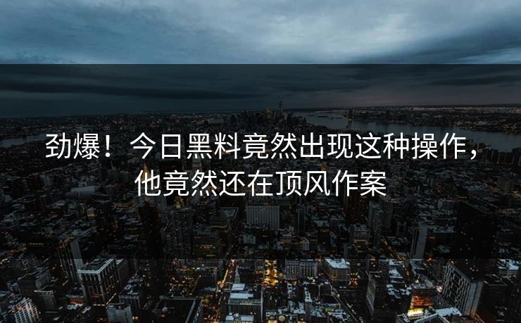 劲爆！今日黑料竟然出现这种操作，他竟然还在顶风作案  第1张