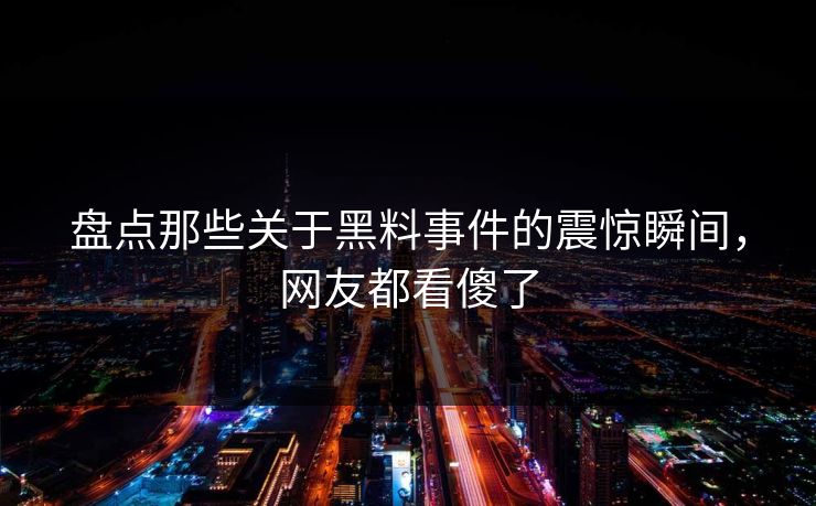 盘点那些关于黑料事件的震惊瞬间，网友都看傻了  第1张