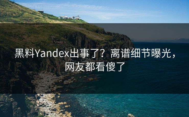黑料Yandex出事了？离谱细节曝光，网友都看傻了