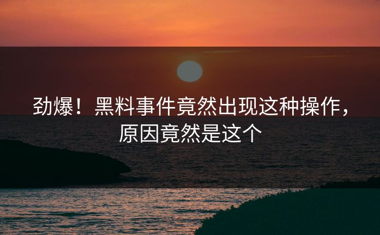 劲爆！黑料事件竟然出现这种操作，原因竟然是这个  第1张