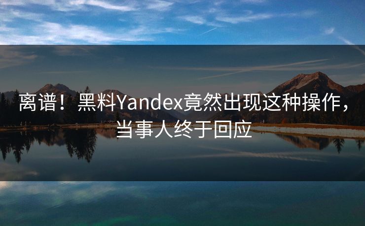 离谱！黑料Yandex竟然出现这种操作，当事人终于回应