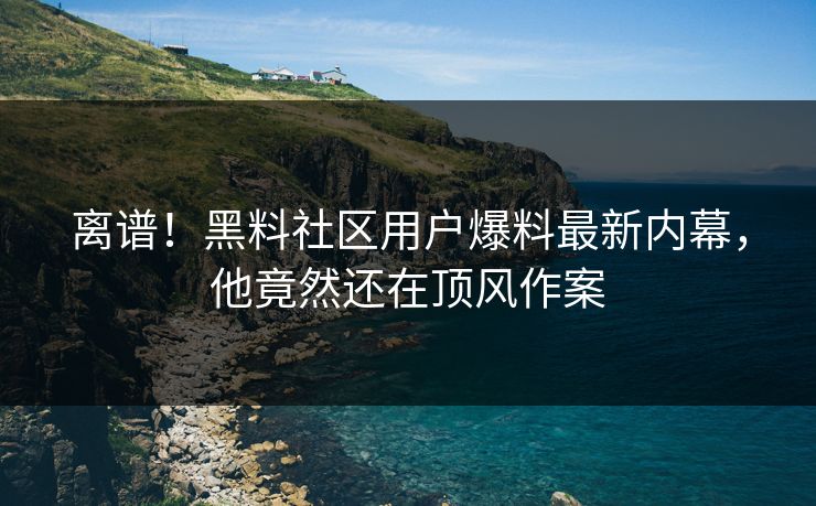 离谱！黑料社区用户爆料最新内幕，他竟然还在顶风作案  第1张