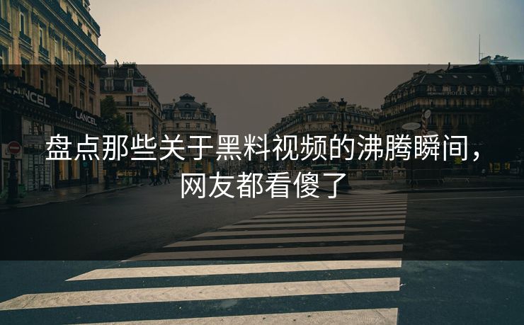 盘点那些关于黑料视频的沸腾瞬间，网友都看傻了  第1张