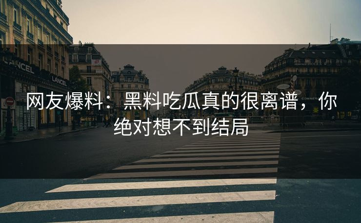 网友爆料：黑料吃瓜真的很离谱，你绝对想不到结局  第1张