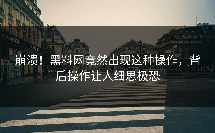 崩溃！黑料网竟然出现这种操作，背后操作让人细思极恐