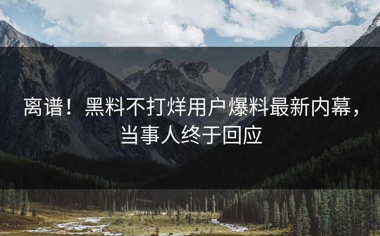 离谱！黑料不打烊用户爆料最新内幕，当事人终于回应