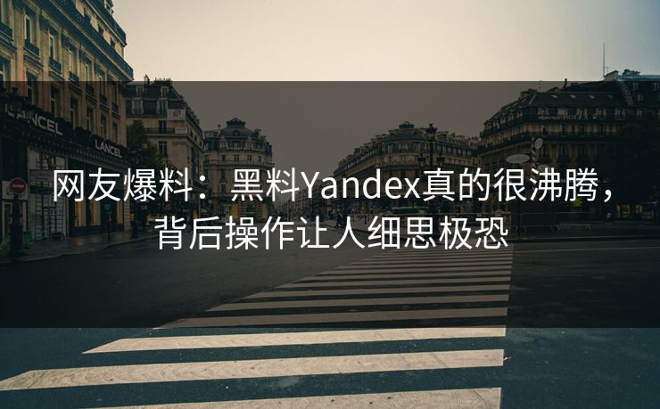 网友爆料：黑料Yandex真的很沸腾，背后操作让人细思极恐  第1张