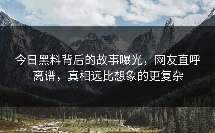 今日黑料背后的故事曝光，网友直呼离谱，真相远比想象的更复杂