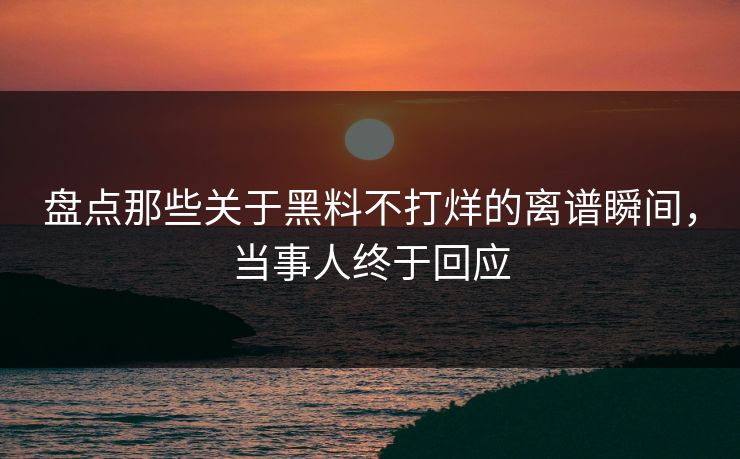 盘点那些关于黑料不打烊的离谱瞬间，当事人终于回应  第1张