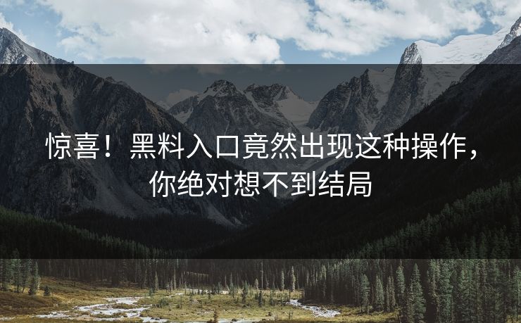 惊喜！黑料入口竟然出现这种操作，你绝对想不到结局
