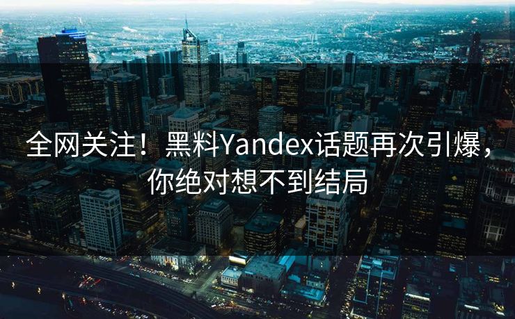全网关注！黑料Yandex话题再次引爆，你绝对想不到结局