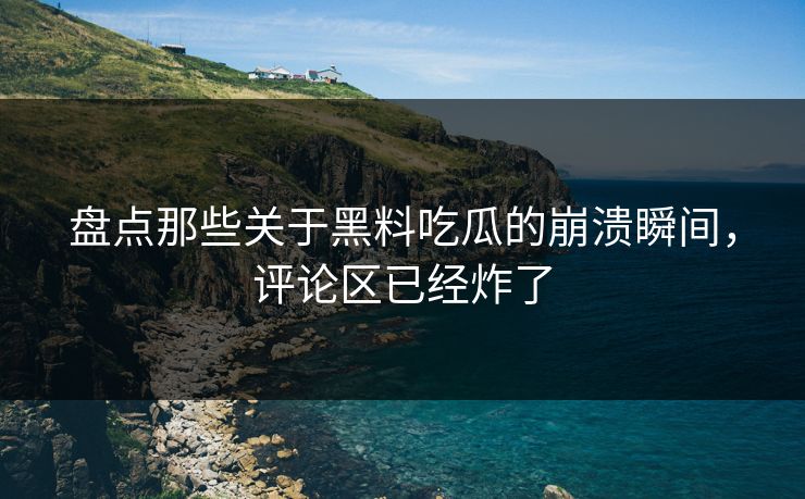 盘点那些关于黑料吃瓜的崩溃瞬间，评论区已经炸了  第1张