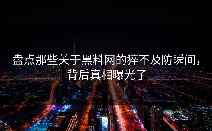 盘点那些关于黑料网的猝不及防瞬间，背后真相曝光了  第1张