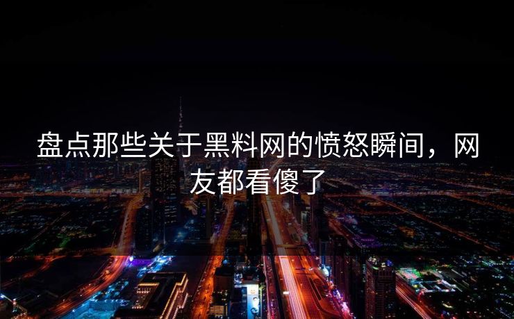 盘点那些关于黑料网的愤怒瞬间，网友都看傻了  第1张