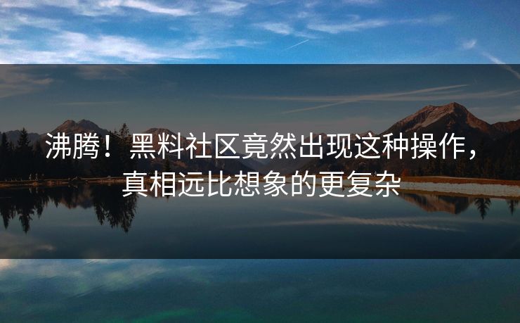 沸腾！黑料社区竟然出现这种操作，真相远比想象的更复杂