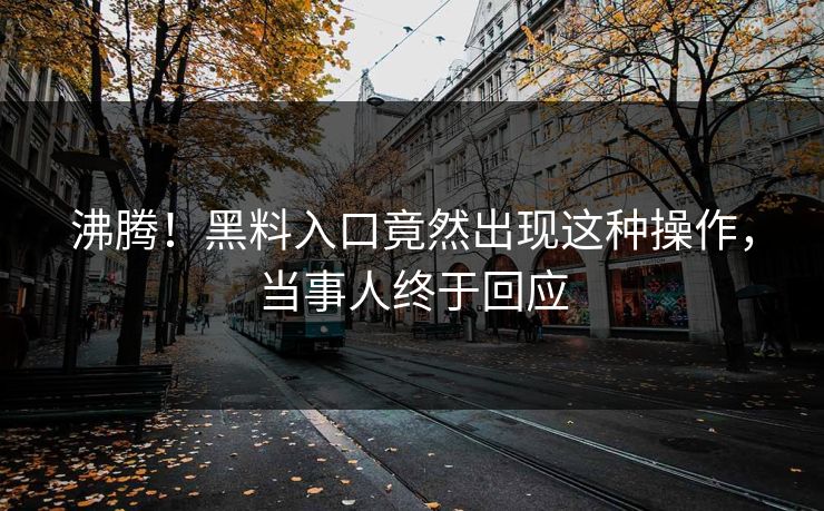 沸腾！黑料入口竟然出现这种操作，当事人终于回应