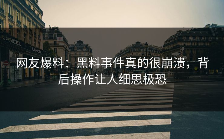 网友爆料：黑料事件真的很崩溃，背后操作让人细思极恐