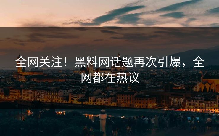 全网关注！黑料网话题再次引爆，全网都在热议