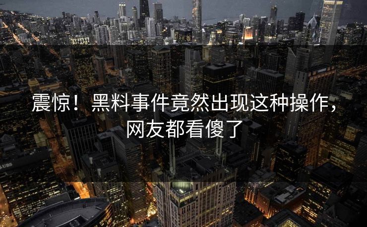 震惊！黑料事件竟然出现这种操作，网友都看傻了