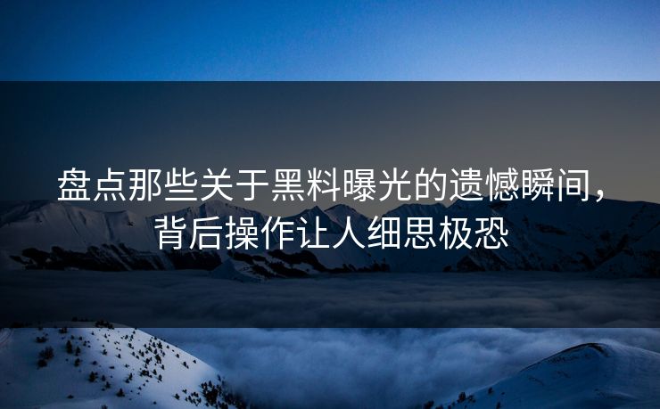 盘点那些关于黑料曝光的遗憾瞬间，背后操作让人细思极恐