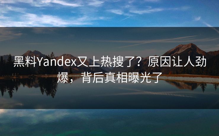 黑料Yandex又上热搜了？原因让人劲爆，背后真相曝光了