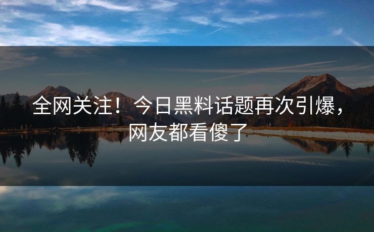全网关注！今日黑料话题再次引爆，网友都看傻了
