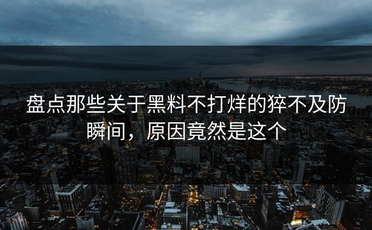 盘点那些关于黑料不打烊的猝不及防瞬间，原因竟然是这个