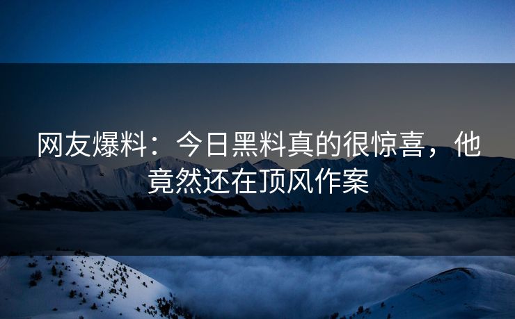 网友爆料：今日黑料真的很惊喜，他竟然还在顶风作案