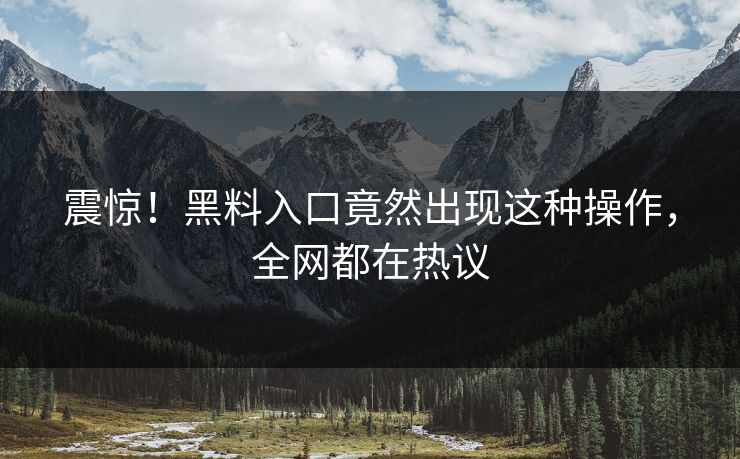震惊！黑料入口竟然出现这种操作，全网都在热议