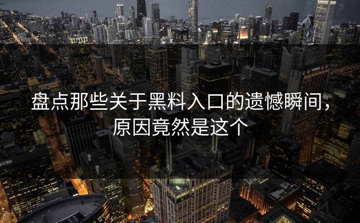 盘点那些关于黑料入口的遗憾瞬间，原因竟然是这个  第1张