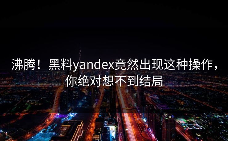 沸腾！黑料yandex竟然出现这种操作，你绝对想不到结局