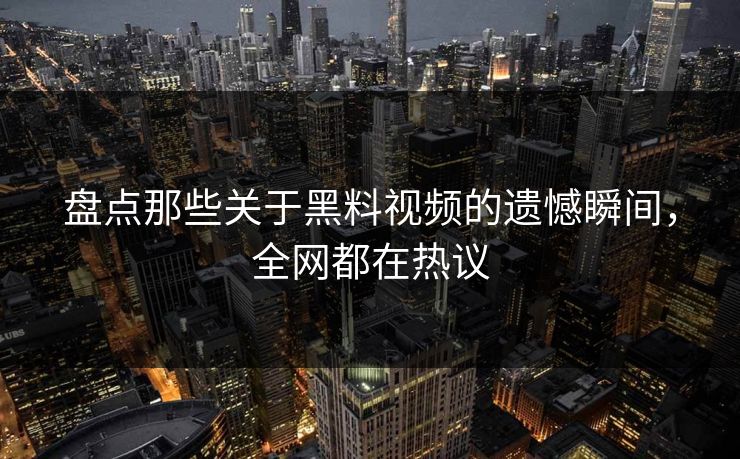 盘点那些关于黑料视频的遗憾瞬间，全网都在热议