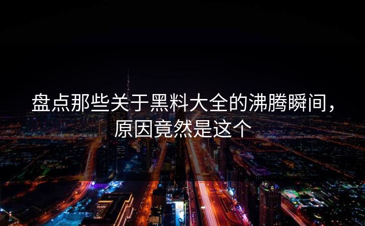 盘点那些关于黑料大全的沸腾瞬间，原因竟然是这个