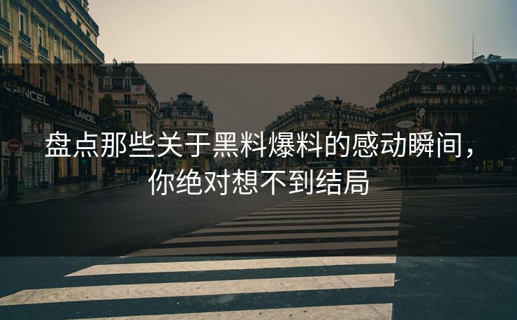 盘点那些关于黑料爆料的感动瞬间，你绝对想不到结局