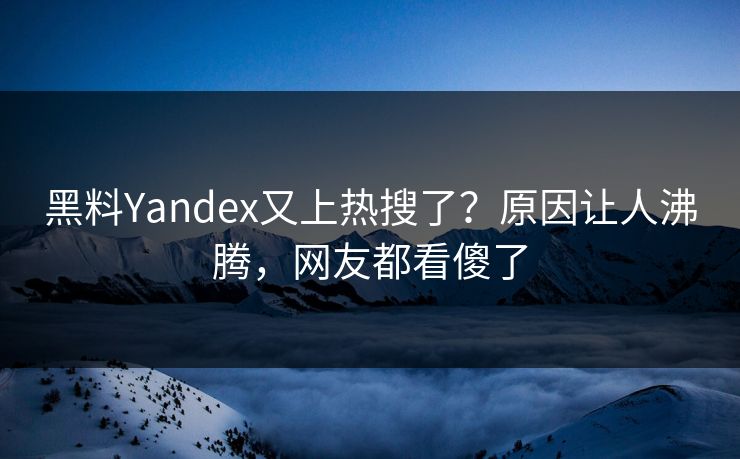 黑料Yandex又上热搜了？原因让人沸腾，网友都看傻了